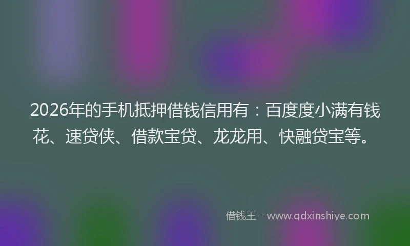 2026年的手机抵押借钱信用有：百度度小满有钱花、速贷侠、借款宝贷、龙龙用、快融贷宝等。
