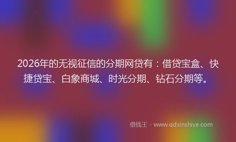 2026年的无视征信的分期网贷有:借贷宝盒、快捷贷宝、白象商城、时光分期、钻石分期等。