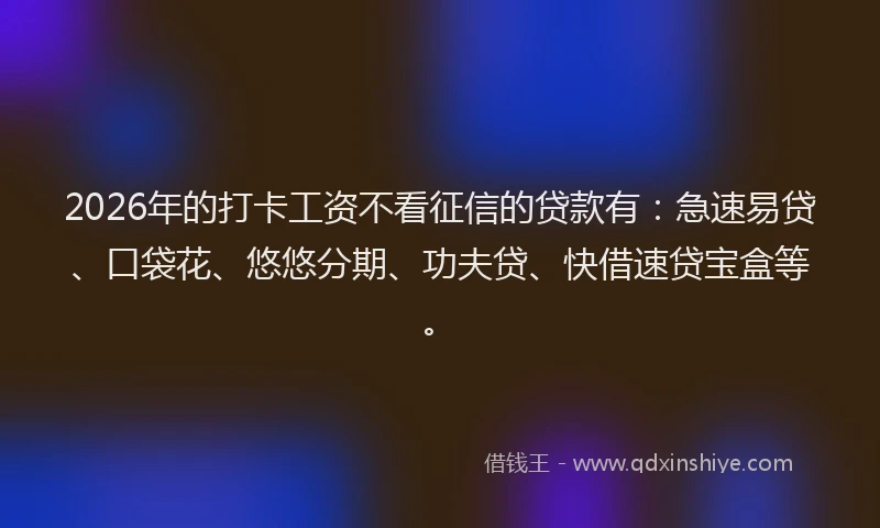 2026年的打卡工资不看征信的贷款有：急速易贷、口袋花、悠悠分期、功夫贷、快借速贷宝盒等。