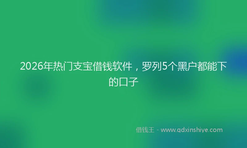 2026年热门支宝借钱软件，罗列5个黑户都能下的口子