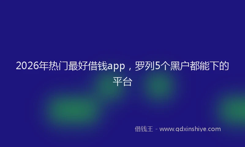 2026年热门最好借钱app，罗列5个黑户都能下的平台