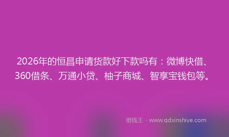 2026年的恒昌申请货款好下款吗有：微博快借、360借条、万通小贷、柚子商城、智享宝钱包等。