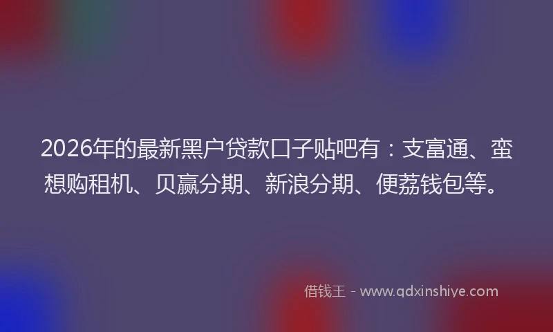 2026年的最新黑户贷款口子贴吧有：支富通、蛮想购租机、贝赢分期、新浪分期、便荔钱包等。
