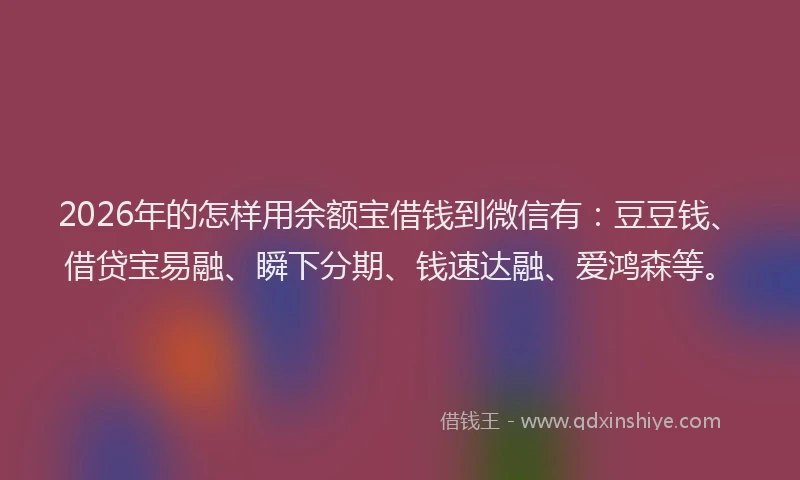 2026年的怎样用余额宝借钱到微信有:豆豆钱、借贷宝易融、瞬下分期、钱速达融、爱鸿森等。