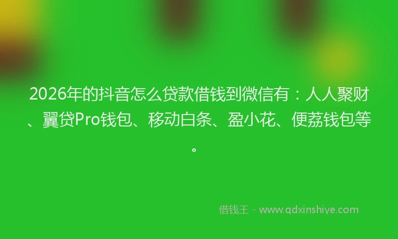 2026年的抖音怎么贷款借钱到微信有：人人聚财、翼贷Pro钱包、移动白条、盈小花、便荔钱包等。