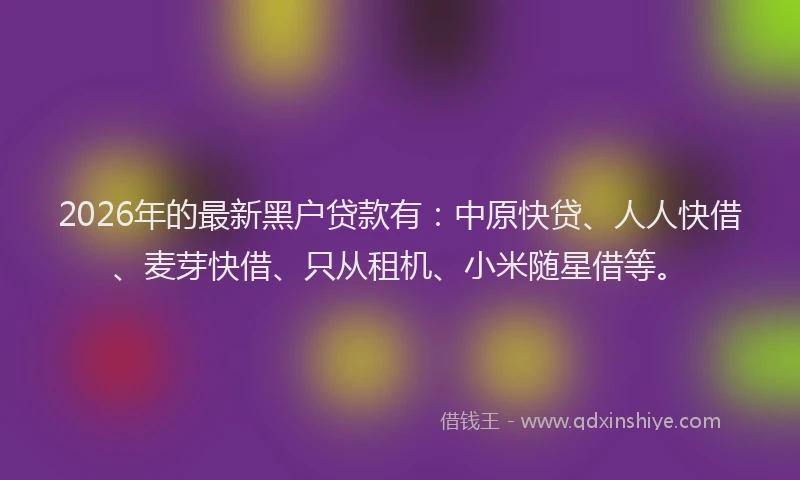 2026年的最新黑户贷款有：中原快贷、人人快借、麦芽快借、只从租机、小米随星借等。