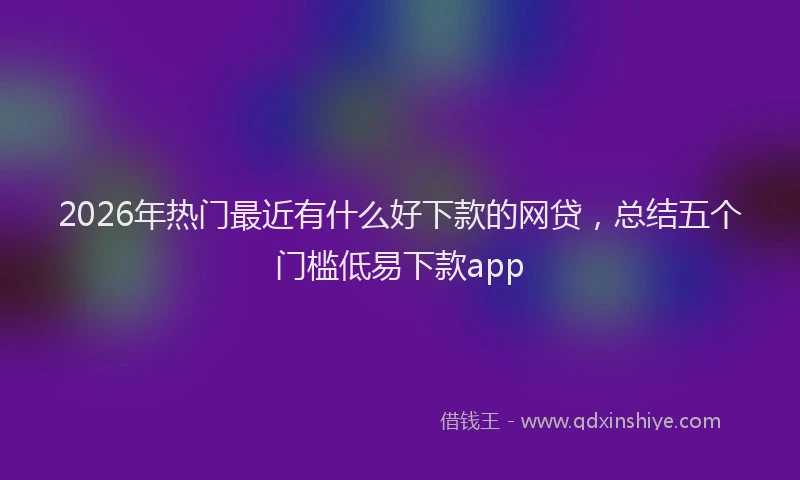 2026年热门最近有什么好下款的网贷,总结五个门槛低易下款app