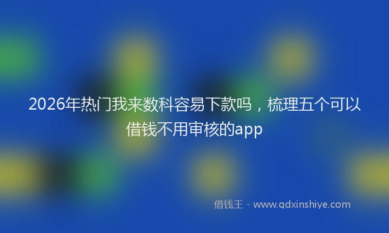 2026年热门我来数科容易下款吗，梳理五个可以借钱不用审核的app