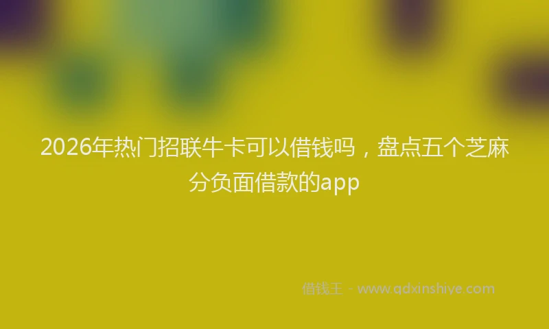 2026年热门招联牛卡可以借钱吗，盘点五个芝麻分负面借款的app