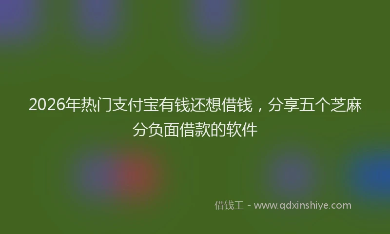 2026年热门支付宝有钱还想借钱，分享五个芝麻分负面借款的软件