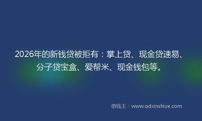 2026年的新钱贷被拒有：掌上贷、现金贷速易、分子贷宝盒、爱帮米、现金钱包等。