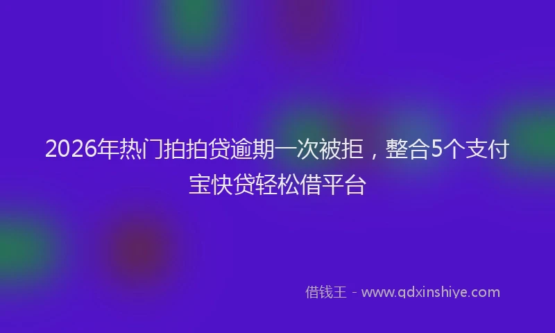 2026年热门拍拍贷逾期一次被拒，整合5个支付宝快贷轻松借平台