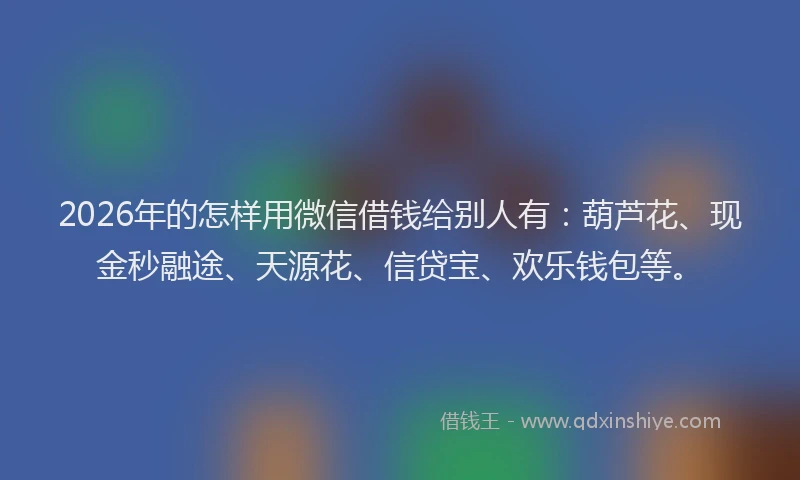 2026年的怎样用微信借钱给别人有：葫芦花、现金秒融途、天源花、信贷宝、欢乐钱包等。