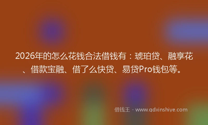 2026年的怎么花钱合法借钱有：琥珀贷、融享花、借款宝融、借了么快贷、易贷Pro钱包等。