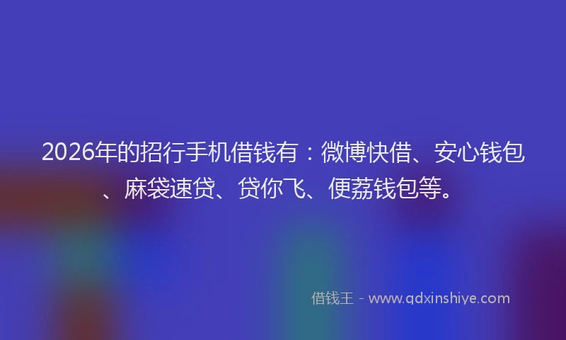 2026年的招行手机借钱有：微博快借、安心钱包、麻袋速贷、贷你飞、便荔钱包等。