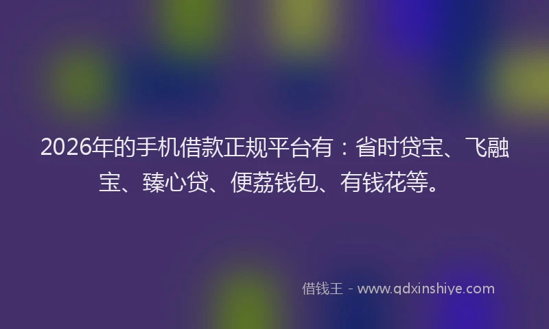 2026年的手机借款正规平台有：省时贷宝、飞融宝、臻心贷、便荔钱包、有钱花等。