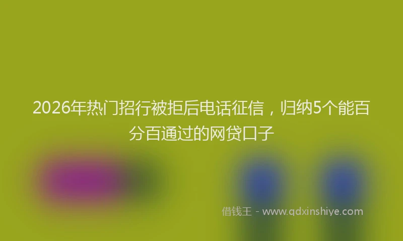 2026年热门招行被拒后电话征信，归纳5个能百分百通过的网贷口子
