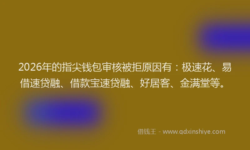 2026年的指尖钱包审核被拒原因有：极速花、易借速贷融、借款宝速贷融、好居客、金满堂等。