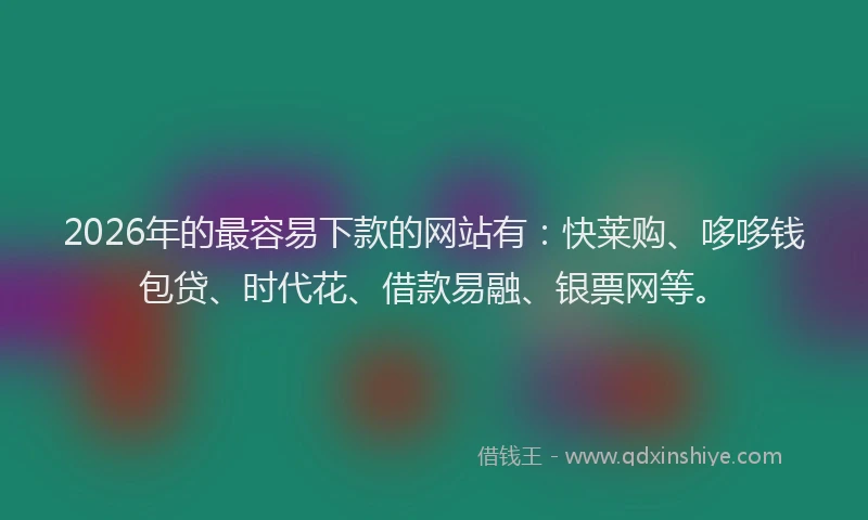 2026年的最容易下款的网站有:快莱购、哆哆钱包贷、时代花、借款易融、银票网等。