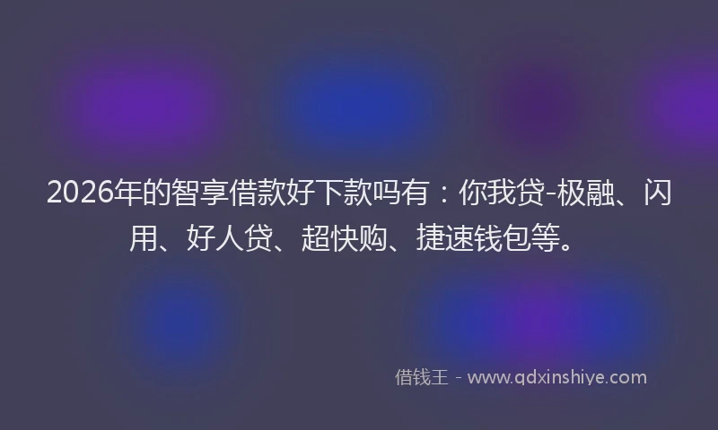 2026年的智享借款好下款吗有：你我贷-极融、闪用、好人贷、超快购、捷速钱包等。