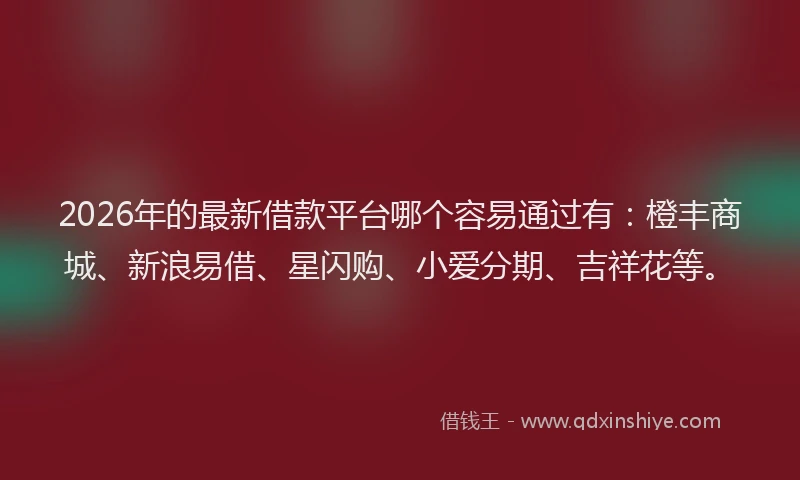 2026年的最新借款平台哪个容易通过有：橙丰商城、新浪易借、星闪购、小爱分期、吉祥花等。