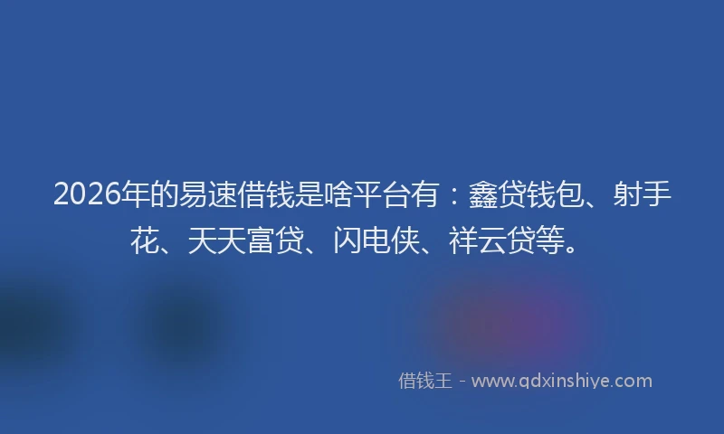 2026年的易速借钱是啥平台有：鑫贷钱包、射手花、天天富贷、闪电侠、祥云贷等。