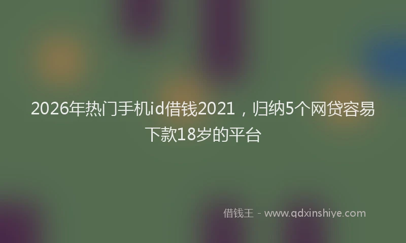 2026年热门手机id借钱2021，归纳5个网贷容易下款18岁的平台