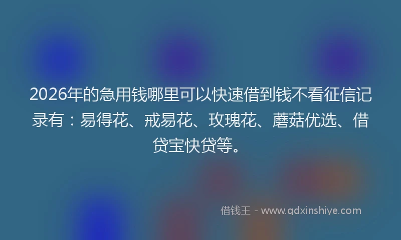 2026年的急用钱哪里可以快速借到钱不看征信记录有:易得花、戒易花、玫瑰花、蘑菇优选、借贷宝快贷等。