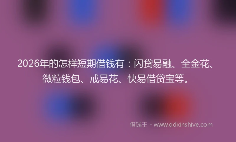 2026年的怎样短期借钱有：闪贷易融、全金花、微粒钱包、戒易花、快易借贷宝等。