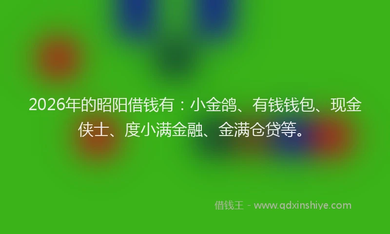 2026年的昭阳借钱有:小金鸽、有钱钱包、现金侠士、度小满金融、金满仓贷等。