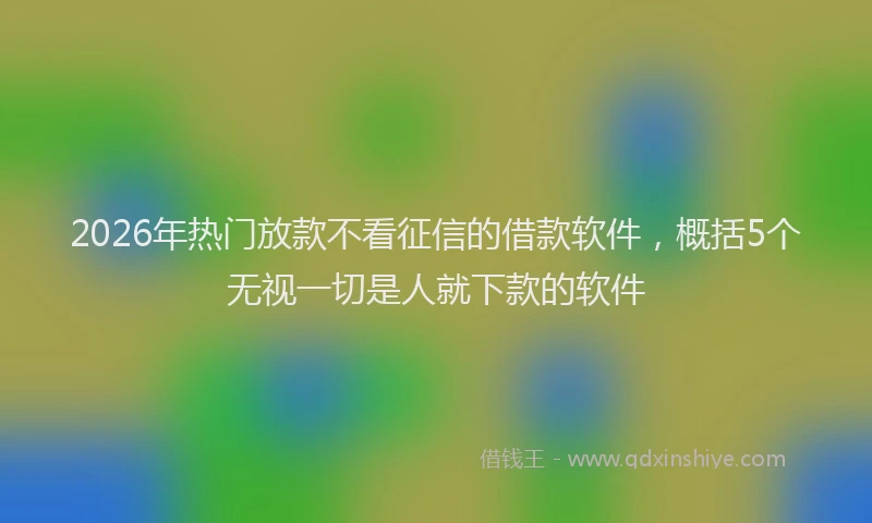 2026年热门放款不看征信的借款软件，概括5个无视一切是人就下款的软件