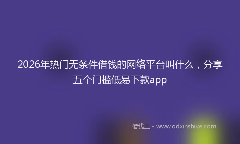 2026年热门无条件借钱的网络平台叫什么，分享五个门槛低易下款app