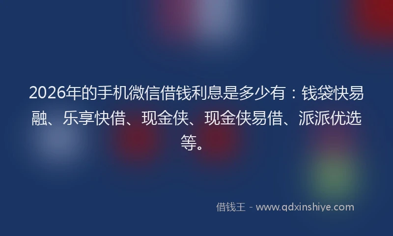 2026年的手机微信借钱利息是多少有：钱袋快易融、乐享快借、现金侠、现金侠易借、派派优选等。
