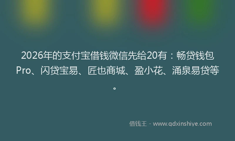 2026年的支付宝借钱微信先给20有:畅贷钱包Pro、闪贷宝易、匠也商城、盈小花、涌泉易贷等。