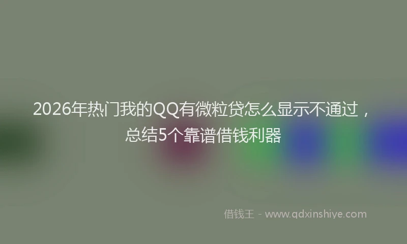 2026年热门我的QQ有微粒贷怎么显示不通过，总结5个靠谱借钱利器