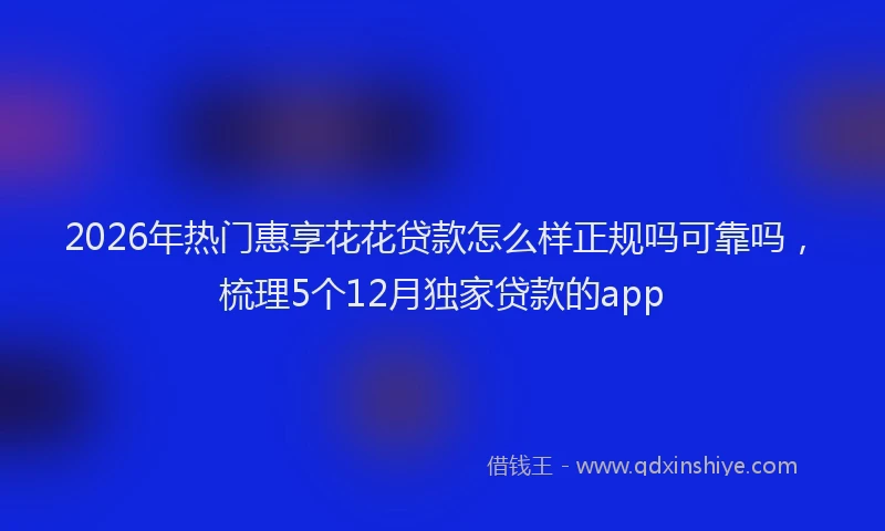 2026年热门惠享花花贷款怎么样正规吗可靠吗，梳理5个12月独家贷款的app