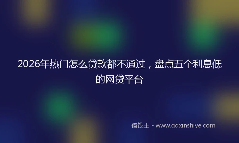 2026年热门怎么贷款都不通过，盘点五个利息低的网贷平台