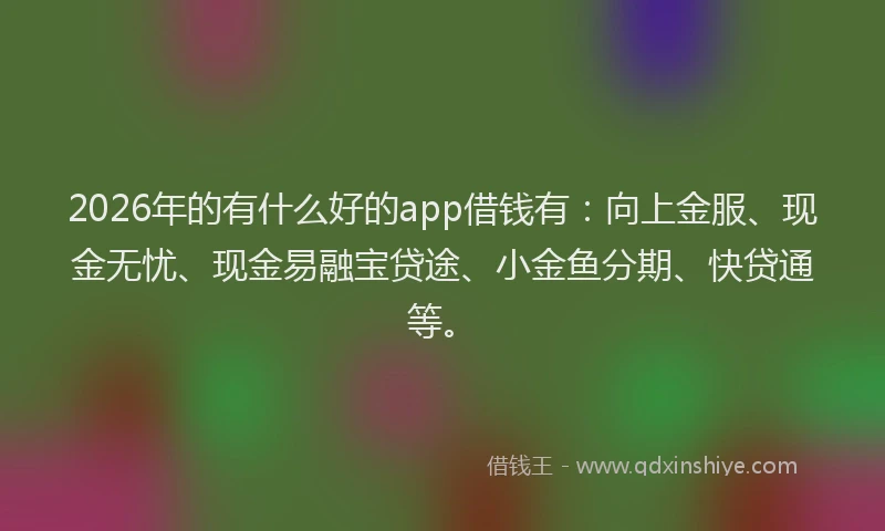 2026年的有什么好的app借钱有：向上金服、现金无忧、现金易融宝贷途、小金鱼分期、快贷通等。