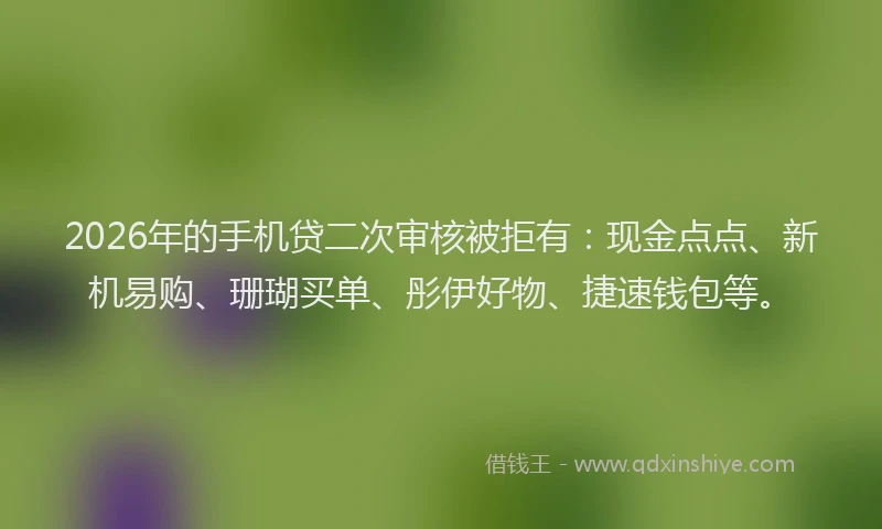2026年的手机贷二次审核被拒有：现金点点、新机易购、珊瑚买单、彤伊好物、捷速钱包等。