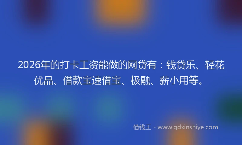 2026年的打卡工资能做的网贷有：钱贷乐、轻花优品、借款宝速借宝、极融、薪小用等。