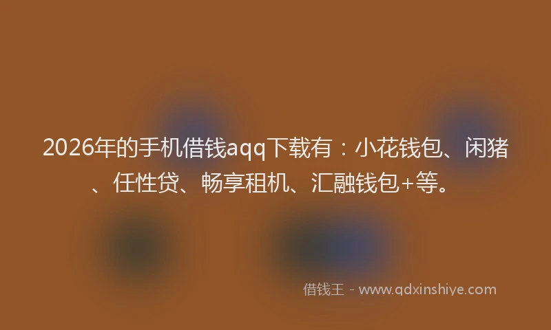 2026年的手机借钱aqq下载有：小花钱包、闲猪、任性贷、畅享租机、汇融钱包+等。