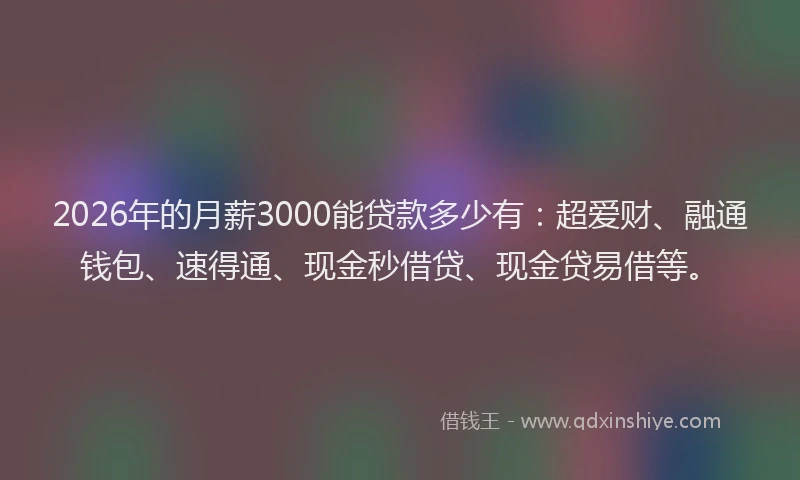 2026年的月薪3000能贷款多少有：超爱财、融通钱包、速得通、现金秒借贷、现金贷易借等。