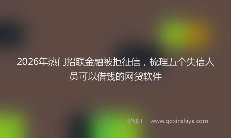 2026年热门招联金融被拒征信，梳理五个失信人员可以借钱的网贷软件