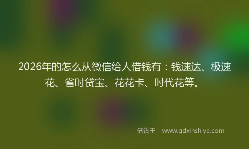 2026年的怎么从微信给人借钱有:钱速达、极速花、省时贷宝、花花卡、时代花等。