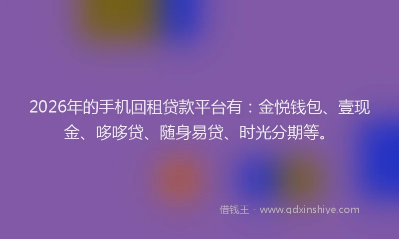 2026年的手机回租贷款平台有：金悦钱包、壹现金、哆哆贷、随身易贷、时光分期等。
