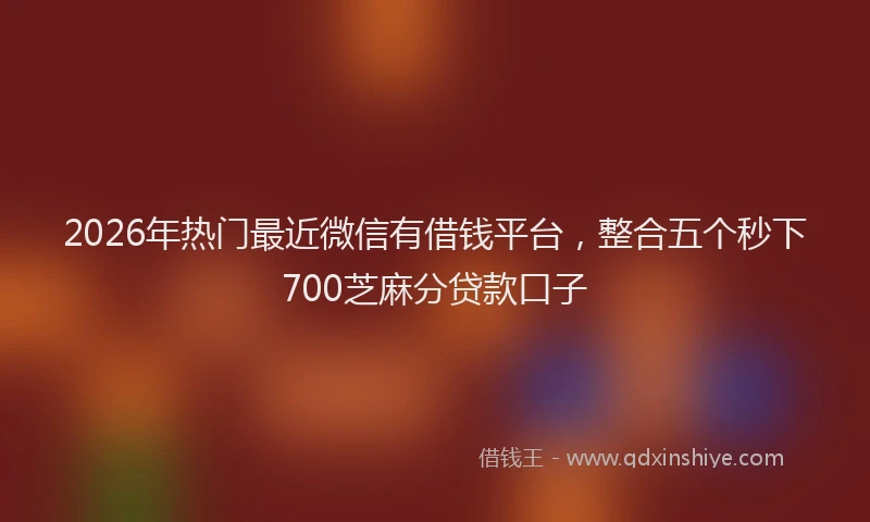 2026年热门最近微信有借钱平台，整合五个秒下700芝麻分贷款口子