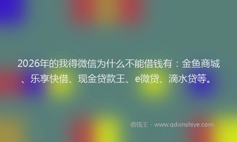 2026年的我得微信为什么不能借钱有:金鱼商城、乐享快借、现金贷款王、e微贷、滴水贷等。