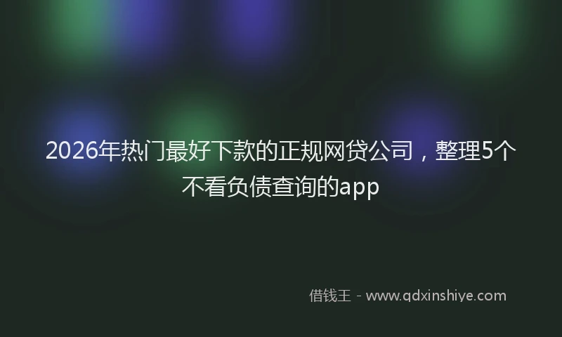 2026年热门最好下款的正规网贷公司，整理5个不看负债查询的app
