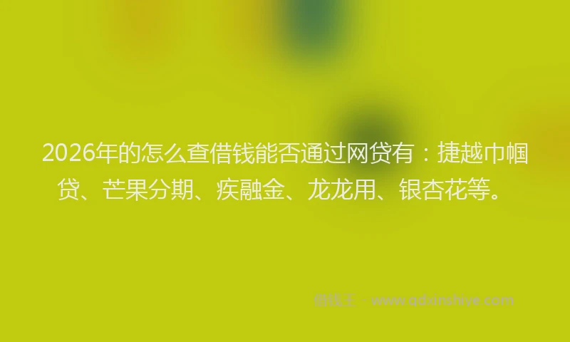 2026年的怎么查借钱能否通过网贷有:捷越巾帼贷、芒果分期、疾融金、龙龙用、银杏花等。