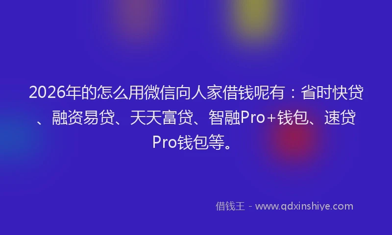 2026年的怎么用微信向人家借钱呢有:省时快贷、融资易贷、天天富贷、智融Pro+钱包、速贷Pro钱包等。